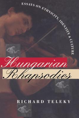 Hungarian Rhapsodies: Essays on Ethnicity, Identity, and Culture by Richard Teleky