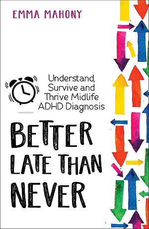 Better Late Than Never: Understand, Survive and Thrive; Midlife ADHD Diagnosis by Emma Mahony, Emma Mahony, Sari Solden