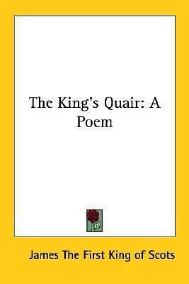 The King's Quair: A Poem by King of Scots, King of Scots, James I, James I
