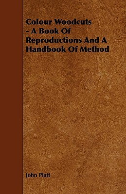 Colour Woodcuts - A Book of Reproductions and a Handbook of Method by John Platt