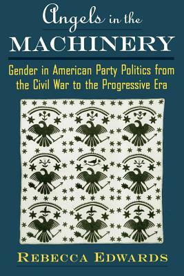 Angels in the Machinery: Gender in American Party Politics from the Civil War to the Progressive Era by Rebecca Edwards