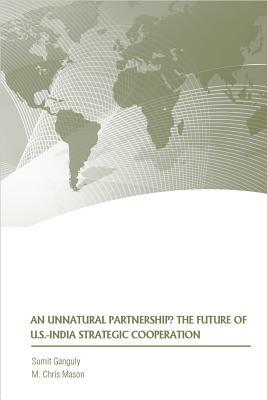 An Unnatural Partnership?: The Future of U.S.-India Strategic Cooperation by M. Chris Mason, Samit Ganguly