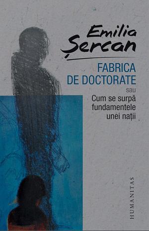 Fabrica de doctorate sau Cum se surpă fundamentele unei nații by Emilia Șercan