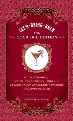 Let's Bring Back: The Cocktail Edition: A Compendium of Impish, Romantic, Amusing, and Occasionally Appalling Potations from Bygone Eras by Lesley M.M. Blume