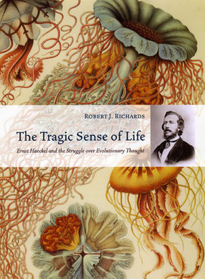 The Tragic Sense of Life: Ernst Haeckel and the Struggle over Evolutionary Thought by Robert J. Richards