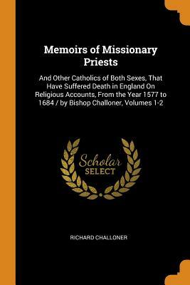 Memoirs of Missionary Priests: And Other Catholics of Both Sexes, That Have Suffered Death in England on Religious Accounts, from the Year 1577 to 16 by Richard Challoner