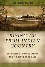 Rising Up from Indian Country: The Battle of Fort Dearborn and the Birth of Chicago by Ann Durkin Keating