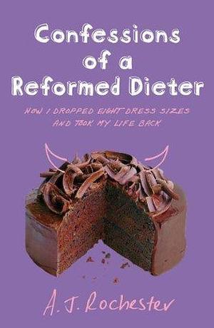 Confessions of a Reformed Dieter: How I Dropped Eight Dress Sizes and Took My Life Back by A.J. Rochester, A.J. Rochester