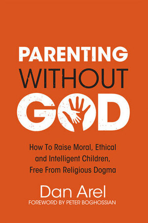 Parenting Without God: how to raise moral, ethical and intelligent children, free from religious dogma by Dan Arel