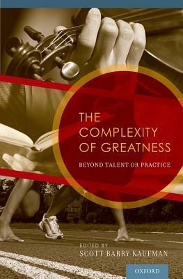 The Complexity of Greatness: Beyond Talent or Practice by Scott Barry Kaufman