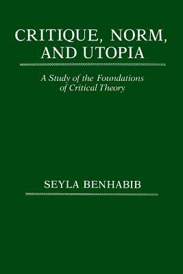 Critique, Norm, and Utopia: A Study of the Foundations of Critical Theory by Seyla Benhabib