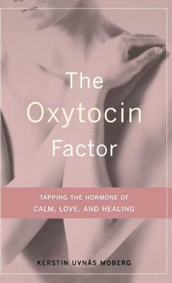 The Oxytocin Factor: Tapping the Hormone of Calm, Love, and Healing by Kerstin Uvnas Moberg