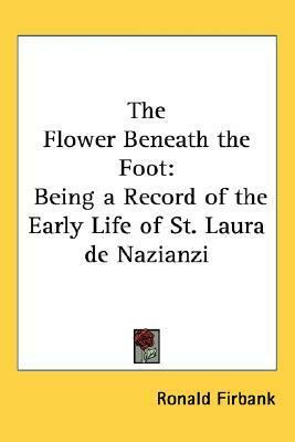 The Flower Beneath the Foot: Being a Record of the Early Life of St. Laura de Nazianzi by Ronald Firbank