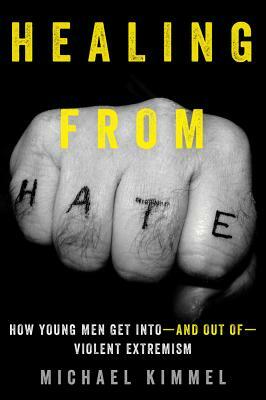 Healing from Hate: How Young Men Get Into--And Out Of--Violent Extremism by Michael Kimmel