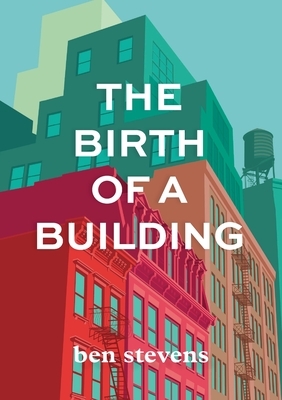 The Birth of a Building: From Conception to Delivery by Ben Stevens