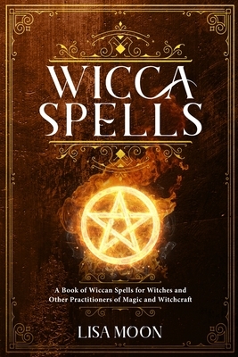 Wicca Spells: A Book of Wiccan Spells for Witches and other Practitioners of Magic and Witchcraft by Lisa Moon