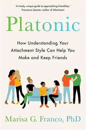 Platonic: How Understanding Your Attachment Style Can Help You Make and Keep Friends by Marisa G. Franco