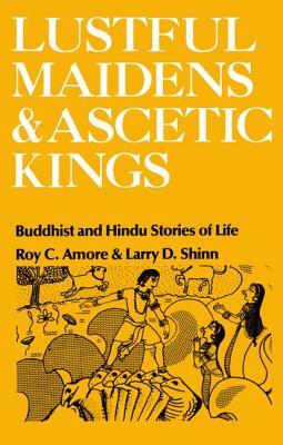 Lustful Maidens and Ascetic Kings: Buddhist and Hindu Stories of Life by Roy C. Amore, Larry D. Shinn