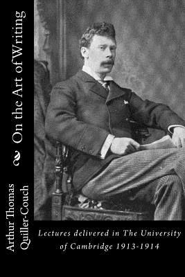 On the Art of Writing: Lectures delivered in The University of Cambridge 1913-1914 by Arthur Thomas Quiller-Couch
