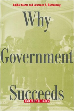 Why Government Succeeds And Why It Fails by Amihai Glazer