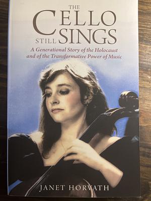 The Cello Still Sings: A Generational Story of the Holocaust and of the Transformative Power of Music by Janet Horvath, Janet Horvath