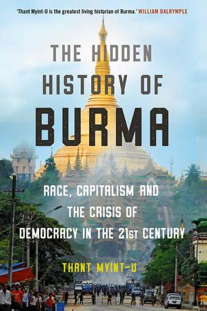 The Hidden History of Burma: Race, Capitalism, and the Crisis of Democracy in the 21st Century by Thant Myint-U