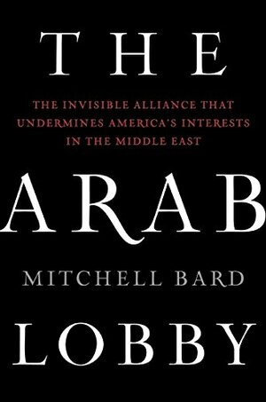 The Arab Lobby: The Invisible Alliance That Undermines America's Interests in the Middle East by Mitchell G. Bard