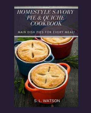 Homestyle Savory Pie & Quiche Cookbook: Main Dish Pies For Every Meal! by S. L. Watson