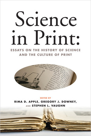 Science in Print: Essays on the History of Science and the Culture of Print by Gregory J. Downey, James A. Secord, Stephen L. Vaughn, Rima D. Apple