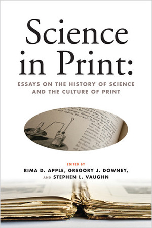 Science in Print: Essays on the History of Science and the Culture of Print by Gregory J. Downey, Rima D. Apple, James A. Secord, Stephen L. Vaughn