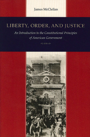 Liberty, Order, and Justice: An Introduction to the Constitutional Principles of American Government by James McClellan