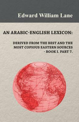 An Arabic-English Lexicon: Derived from the Best and the Most Copious Eastern Sources - Book I. Part 7. by Edward William Lane
