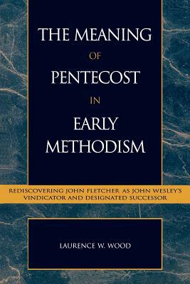 The Meaning of Pentecost in Early Methodism: Rediscovering John Fletcher as John Wesley's Vindicator and Designated Successor by Laurence W. Wood