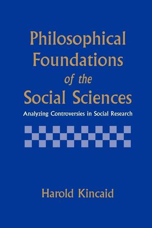 Philosophical Foundations of the Social Sciences: Analyzing Controversies in Social Research by Harold Kincaid