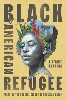 Black American Refugee: Escaping the Narcissism of the American Dream by Tiffanie Drayton, Tiffanie Drayton