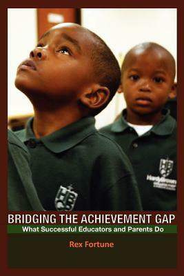 Bridging the Achievement Gap: What Successful Educators and Parents Do by Rex Fortune