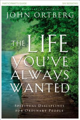 The Life You've Always Wanted Participant's Guide: Spiritual Disciplines for Ordinary People by John Ortberg