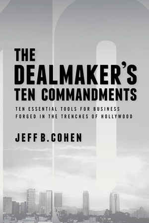 The Dealmaker's Ten Commandments: Ten Essential Tools for Business Forged in the Trenches of Hollywood by Jeff B. Cohen