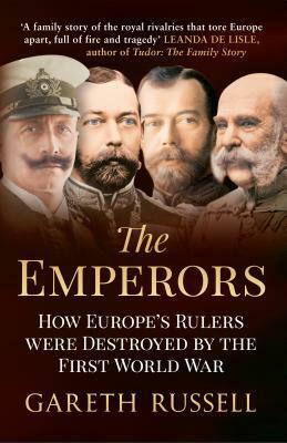 The Emperors: How Europe's Greatest Rulers Were Destroyed by World War I by Gareth Russell