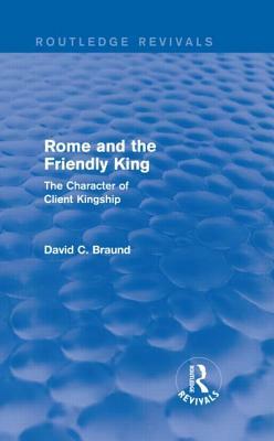 Rome and the Friendly King (Routledge Revivals): The Character of Client Kingship by David Braund