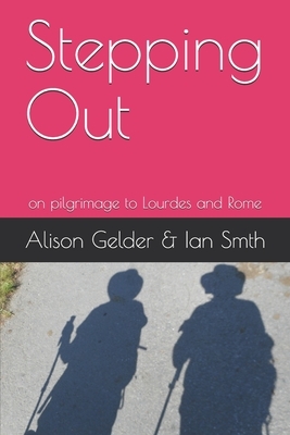 Stepping Out: on pilgrimage to Lourdes and Rome by Alison Gelder, Ian Smith