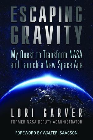 Escaping Gravity: My Quest to Transform NASA and Launch a New Space Age by Lori Garver