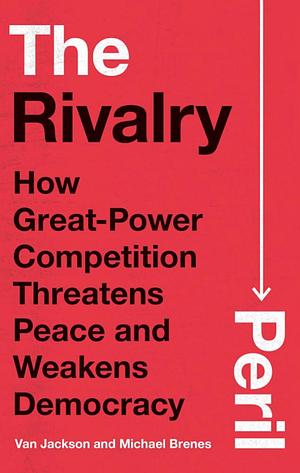 The Rivalry Peril: How Great-Power Competition Threatens Peace and Weakens Democracy by Van Jackson, Michael Brenes