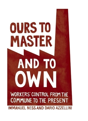 Ours to Master and to Own: Workers' Control from the Commune to the Present by Dario Azzellini, Immanuel Ness