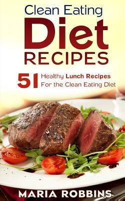 Clean Eating Diet Recipes: 51 Healthy Lunch Recipes for the Clean Eating Diet by Maria Robbins