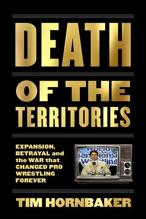 Death of the Territories: Expansion, Betrayal and the War That Changed Pro Wrestling Forever by Tim Hornbaker