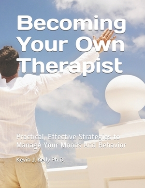 Becoming Your Own Therapist: Practical Effective Strategies to Manage Your Moods And Behavior by Kevin Kelly, Kevin J. Kelly