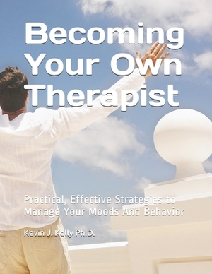 Becoming Your Own Therapist: Practical Effective Strategies to Manage Your Moods And Behavior by Kevin Kelly, Kevin J. Kelly
