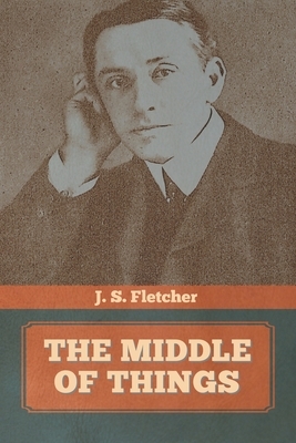 The Middle of Things by J. S. Fletcher