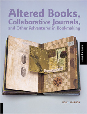 Altered Books, Collaborative Journals, and Other Adventures in Bookmaking by Holly Harrison, Susan Raymond